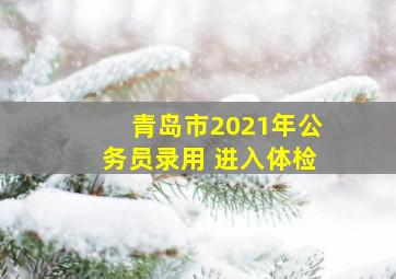 青岛市2021年公务员录用 进入体检